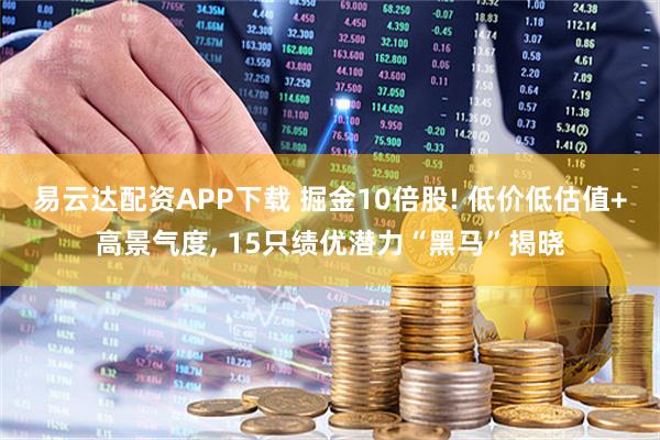 易云达配资APP下载 掘金10倍股! 低价低估值+高景气度, 15只绩优潜力“黑马”揭晓