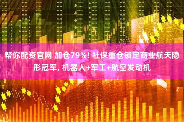 帮你配资官网 加仓79%! 社保重仓锁定商业航天隐形冠军, 机器人+军工+航空发动机