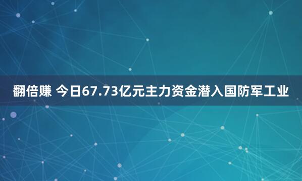 翻倍赚 今日67.73亿元主力资金潜入国防军工业