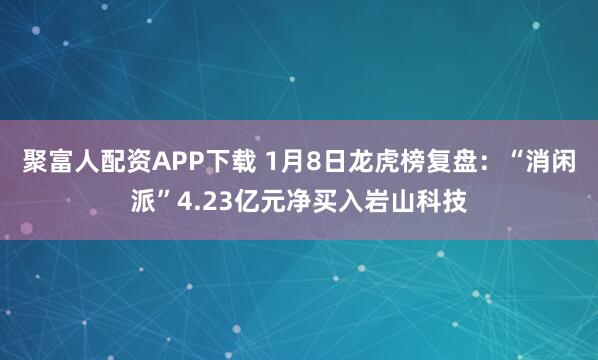 聚富人配资APP下载 1月8日龙虎榜复盘：“消闲派”4.23亿元净买入岩山科技