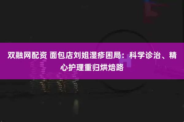 双融网配资 面包店刘姐湿疹困局：科学诊治、精心护理重归烘焙路