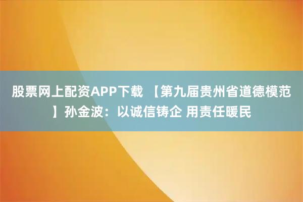 股票网上配资APP下载 【第九届贵州省道德模范】孙金波：以诚信铸企 用责任暖民