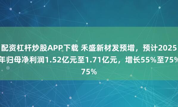 配资杠杆炒股APP下载 禾盛新材发预增，预计2025年归母净利润1.52亿元至1.71亿元，增长55%至75%