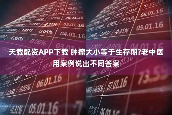 天载配资APP下载 肿瘤大小等于生存期?老中医用案例说出不同答案