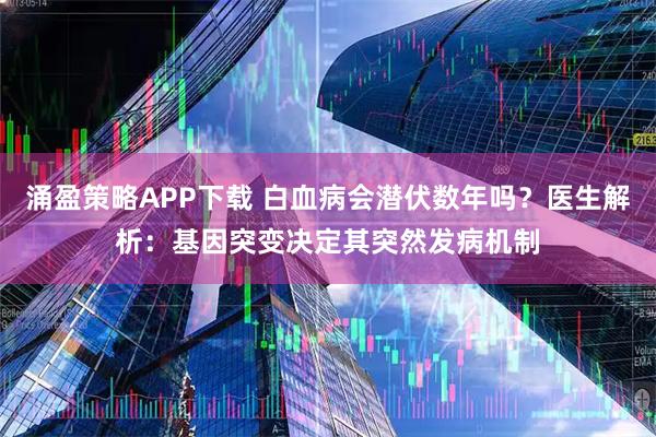 涌盈策略APP下载 白血病会潜伏数年吗？医生解析：基因突变决定其突然发病机制