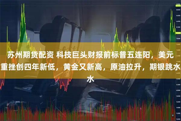 苏州期货配资 科技巨头财报前标普五连阳，美元重挫创四年新低，黄金又新高，原油拉升，期银跳水