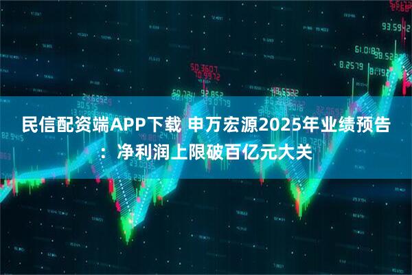 民信配资端APP下载 申万宏源2025年业绩预告：净利润上限破百亿元大关