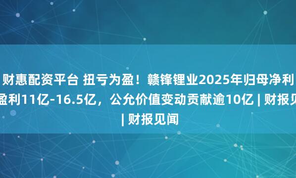 财惠配资平台 扭亏为盈！赣锋锂业2025年归母净利预盈利11亿-16.5亿，公允价值变动贡献逾10亿 | 财报见闻