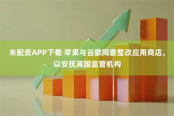 米配资APP下载 苹果与谷歌同意整改应用商店，以安抚英国监管机构
