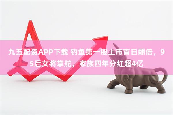九五配资APP下载 钓鱼第一股上市首日翻倍，95后女将掌舵，家族四年分红超4亿