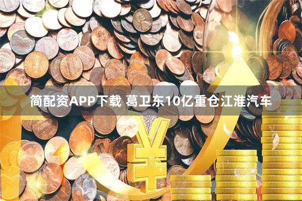 简配资APP下载 葛卫东10亿重仓江淮汽车