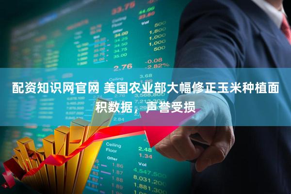 配资知识网官网 美国农业部大幅修正玉米种植面积数据，声誉受损