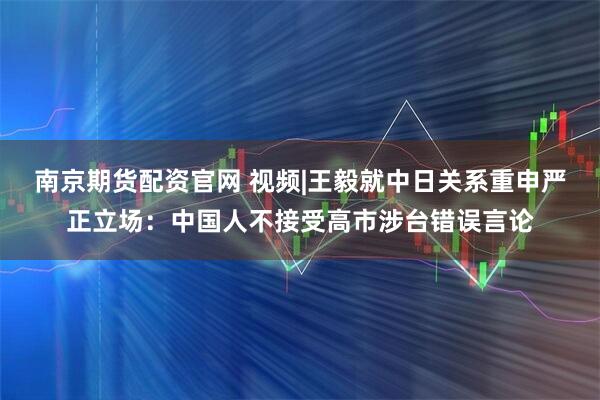 南京期货配资官网 视频|王毅就中日关系重申严正立场:中国人不接受高市涉台错误言论