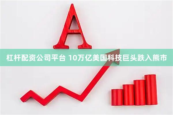 杠杆配资公司平台 10万亿美国科技巨头跌入熊市