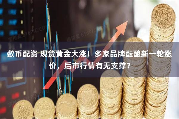 数币配资 现货黄金大涨！多家品牌酝酿新一轮涨价，后市行情有无支撑？
