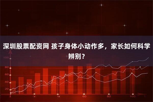 深圳股票配资网 孩子身体小动作多，家长如何科学辨别？