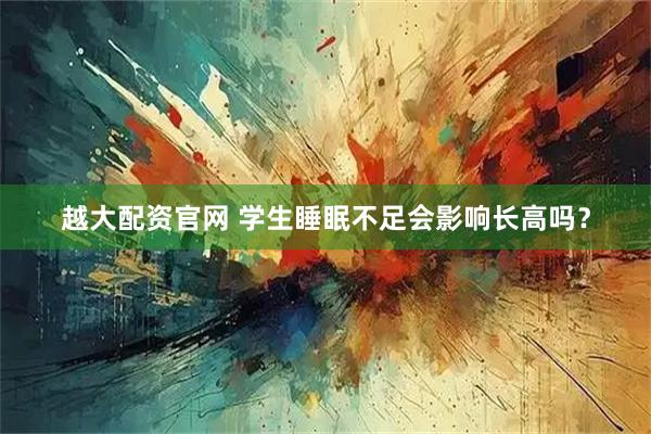 越大配资官网 学生睡眠不足会影响长高吗？