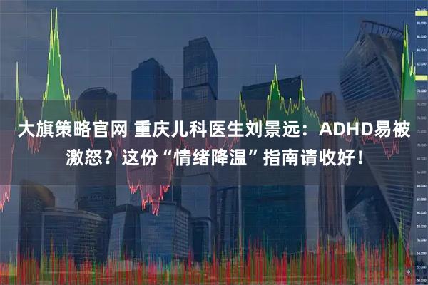 大旗策略官网 重庆儿科医生刘景远：ADHD易被激怒？这份“情绪降温”指南请收好！