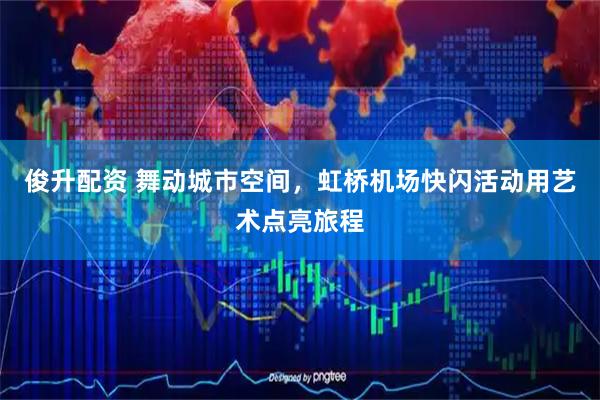 俊升配资 舞动城市空间，虹桥机场快闪活动用艺术点亮旅程