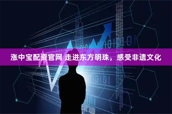 涨中宝配资官网 走进东方明珠，感受非遗文化