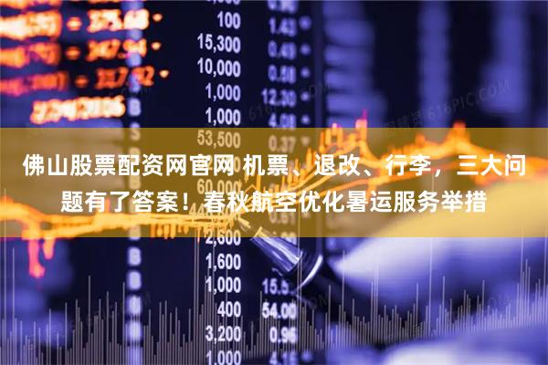 佛山股票配资网官网 机票、退改、行李，三大问题有了答案！春秋航空优化暑运服务举措