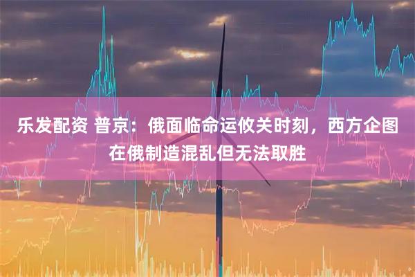 乐发配资 普京：俄面临命运攸关时刻，西方企图在俄制造混乱但无法取胜