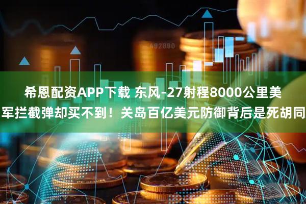 希恩配资APP下载 东风-27射程8000公里美军拦截弹却买不到！关岛百亿美元防御背后是死胡同