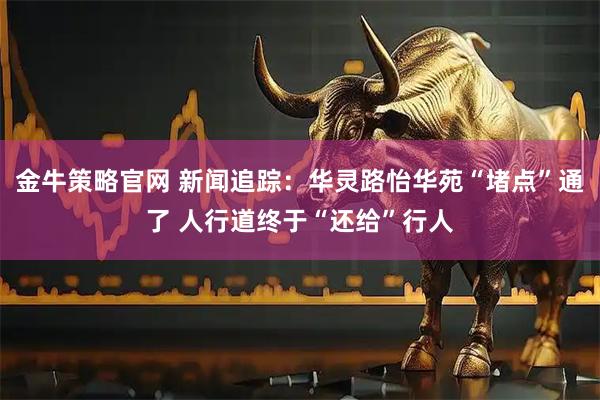 金牛策略官网 新闻追踪：华灵路怡华苑“堵点”通了 人行道终于“还给”行人