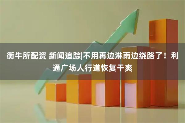 衡牛所配资 新闻追踪|不用再边淋雨边绕路了!利通广场人行道恢复干爽