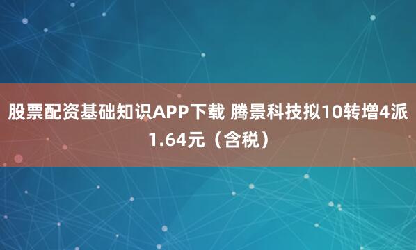 股票配资基础知识APP下载 腾景科技拟10转增4派1.64元（含税）