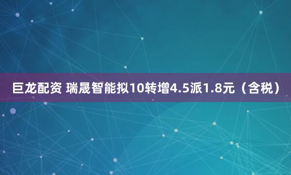 巨龙配资 瑞晟智能拟10转增4.5派1.8元（含税）