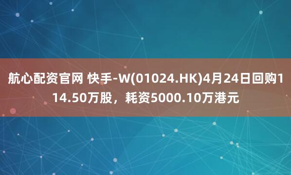 航心配资官网 快手-W(01024.HK)4月24日回购114.50万股，耗资5000.10万港元